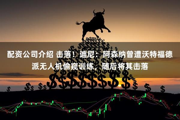 配资公司介绍 击落！迪尼：阿森纳曾遭沃特福德派无人机偷窥训练，随后将其击落