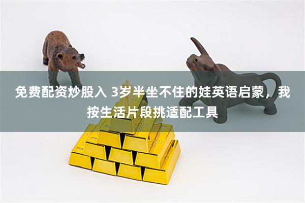 免费配资炒股入 3岁半坐不住的娃英语启蒙，我按生活片段挑适配工具