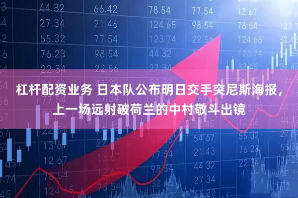 杠杆配资业务 日本队公布明日交手突尼斯海报，上一场远射破荷兰的中村敬斗出镜