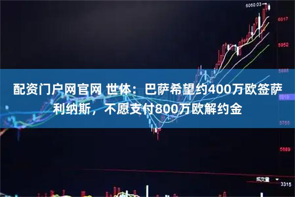 配资门户网官网 世体：巴萨希望约400万欧签萨利纳斯，不愿支付800万欧解约金