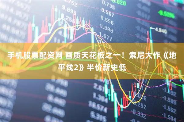手机股票配资网 画质天花板之一！索尼大作《地平线2》半价新史低
