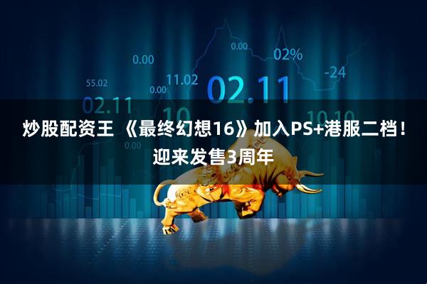 炒股配资王 《最终幻想16》加入PS+港服二档！迎来发售3周年