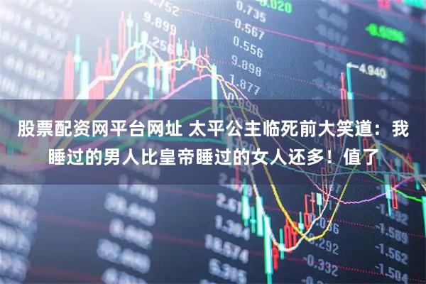 股票配资网平台网址 太平公主临死前大笑道：我睡过的男人比皇帝睡过的女人还多！值了