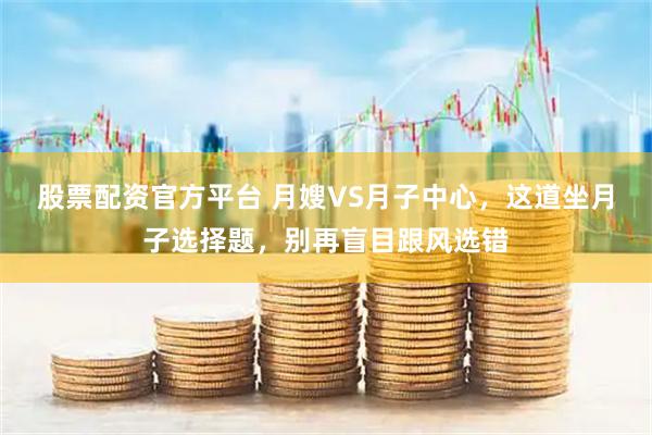 股票配资官方平台 月嫂VS月子中心，这道坐月子选择题，别再盲目跟风选错
