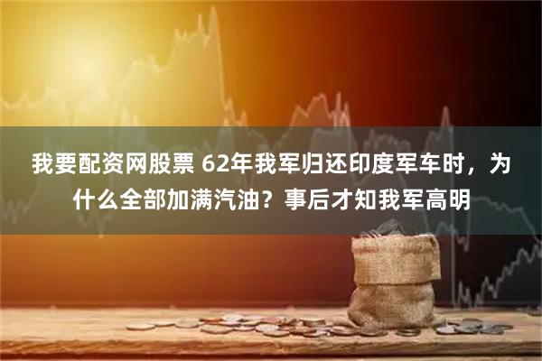 我要配资网股票 62年我军归还印度军车时，为什么全部加满汽油？事后才知我军高明