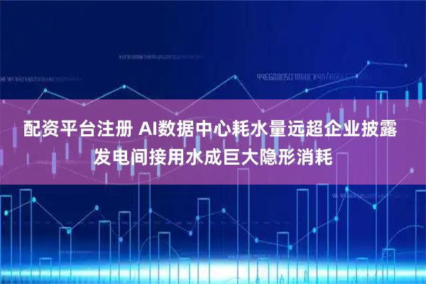 配资平台注册 AI数据中心耗水量远超企业披露 发电间接用水成巨大隐形消耗