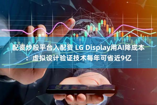 配资炒股平台入配资 LG Display用AI降成本：虚拟设计验证技术每年可省近9亿