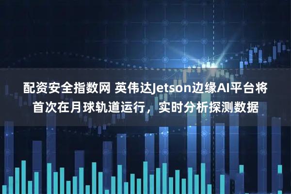 配资安全指数网 英伟达Jetson边缘AI平台将首次在月球轨道运行，实时分析探测数据