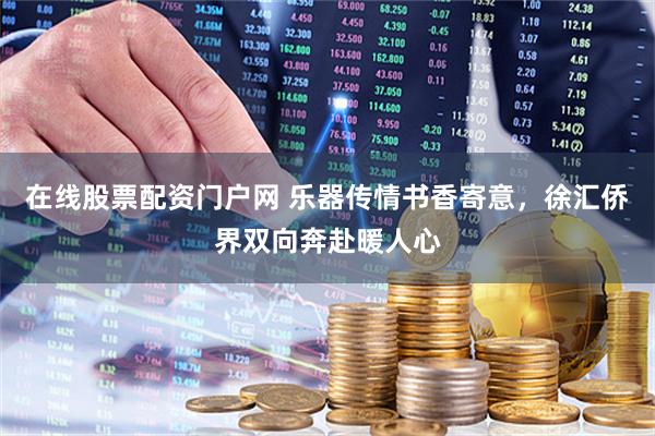 在线股票配资门户网 乐器传情书香寄意，徐汇侨界双向奔赴暖人心