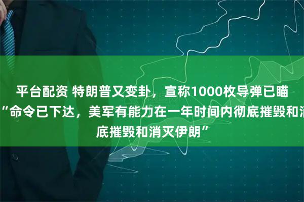 平台配资 特朗普又变卦，宣称1000枚导弹已瞄准伊朗！“命令已下达，美军有能力在一年时间内彻底摧毁和消灭伊朗”