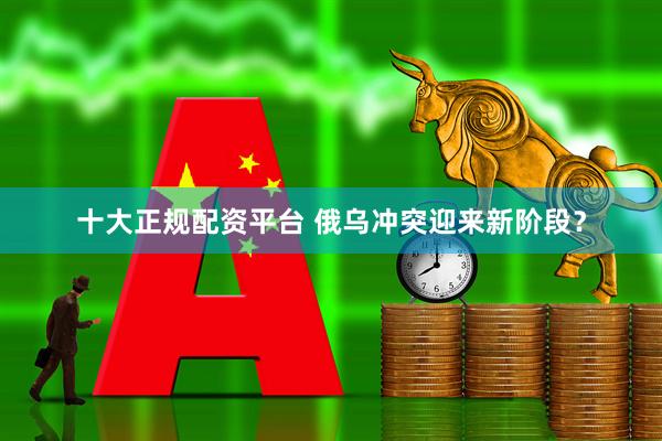 十大正规配资平台 俄乌冲突迎来新阶段？