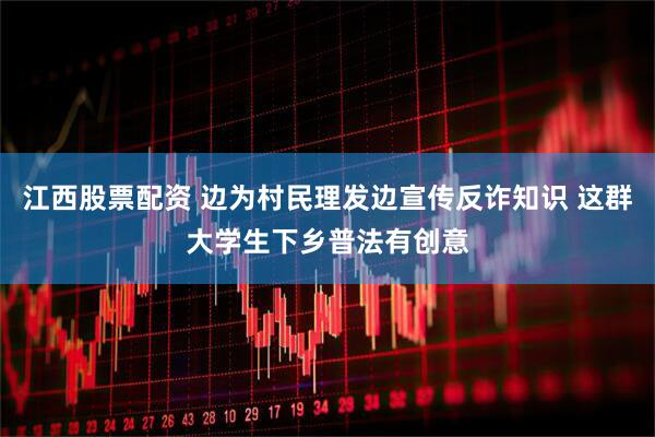 江西股票配资 边为村民理发边宣传反诈知识 这群大学生下乡普法有创意
