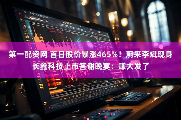 第一配资网 首日股价暴涨465%！蔚来李斌现身长鑫科技上市答谢晚宴：赚大发了