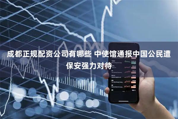 成都正规配资公司有哪些 中使馆通报中国公民遭保安强力对待