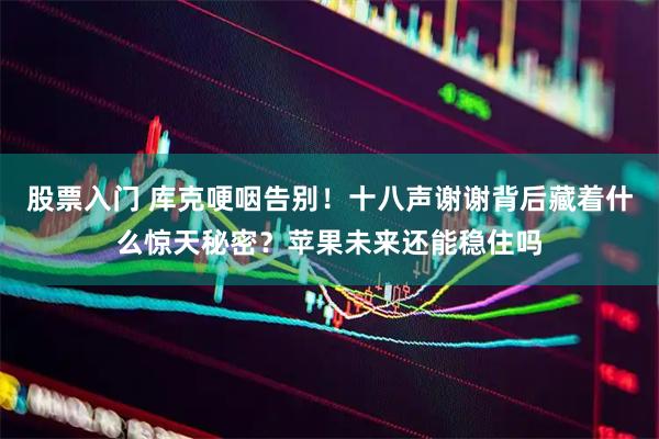 股票入门 库克哽咽告别！十八声谢谢背后藏着什么惊天秘密？苹果未来还能稳住吗
